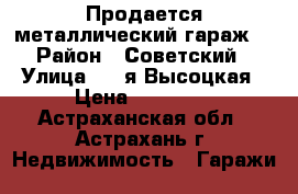 Продается металлический гараж  › Район ­ Советский › Улица ­ 2-я Высоцкая › Цена ­ 70 000 - Астраханская обл., Астрахань г. Недвижимость » Гаражи   